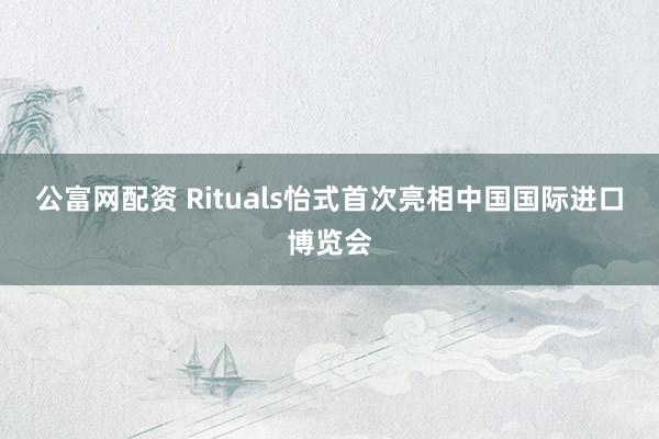 公富网配资 Rituals怡式首次亮相中国国际进口博览会