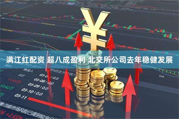 满江红配资 超八成盈利 北交所公司去年稳健发展