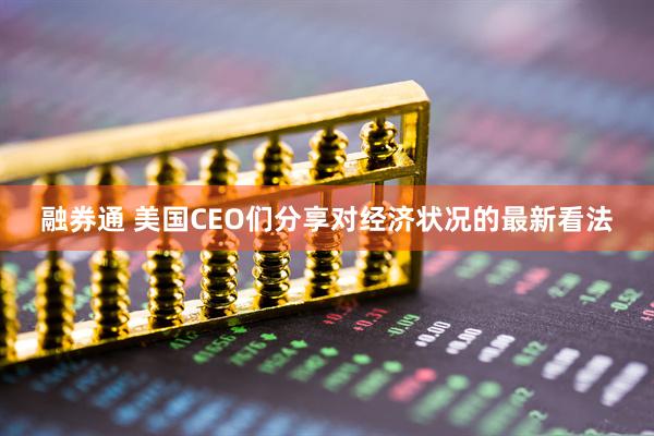 融券通 美国CEO们分享对经济状况的最新看法