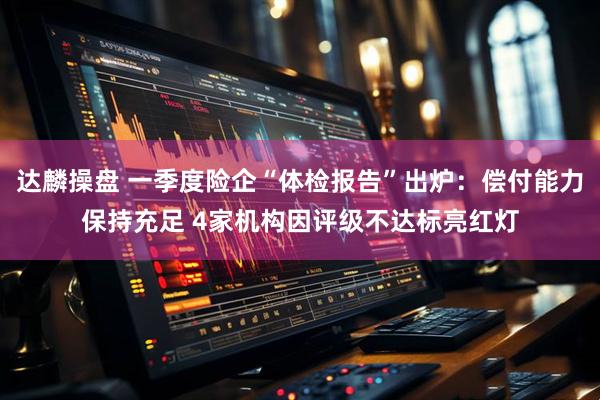 达麟操盘 一季度险企“体检报告”出炉：偿付能力保持充足 4家机构因评级不达标亮红灯
