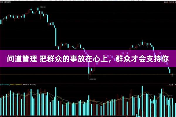 问道管理 把群众的事放在心上，群众才会支持你