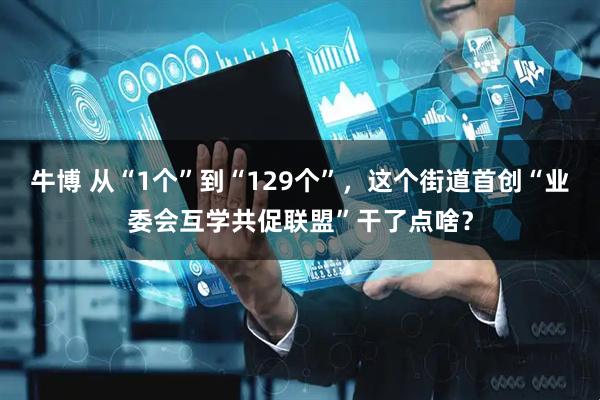 牛博 从“1个”到“129个”，这个街道首创“业委会互学共促联盟”干了点啥？