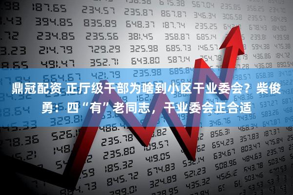 鼎冠配资 正厅级干部为啥到小区干业委会？柴俊勇：四“有”老同志，干业委会正合适
