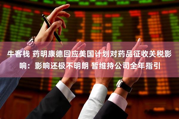 牛客栈 药明康德回应美国计划对药品征收关税影响：影响还极不明朗 暂维持公司全年指引