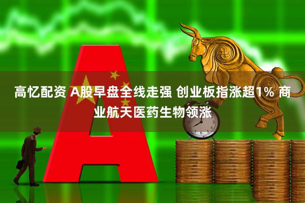 高忆配资 A股早盘全线走强 创业板指涨超1% 商业航天医药生物领涨