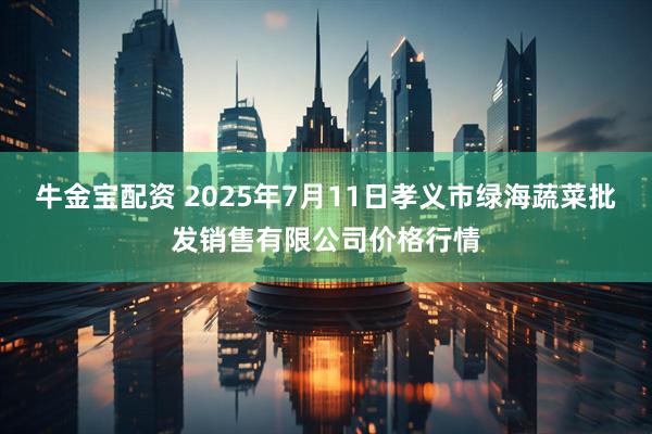 牛金宝配资 2025年7月11日孝义市绿海蔬菜批发销售有限公司价格行情
