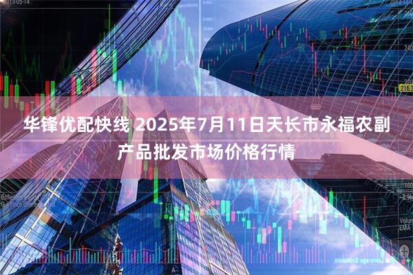 华锋优配快线 2025年7月11日天长市永福农副产品批发市场价格行情
