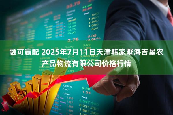融可赢配 2025年7月11日天津韩家墅海吉星农产品物流有限公司价格行情