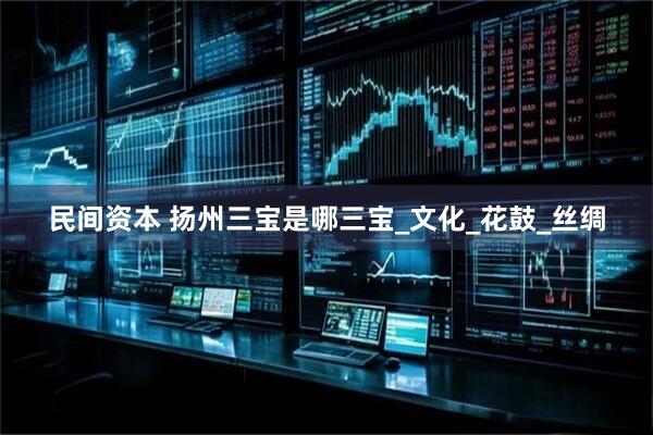 民间资本 扬州三宝是哪三宝_文化_花鼓_丝绸