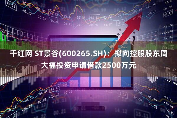 千红网 ST景谷(600265.SH)：拟向控股股东周大福投资申请借款2500万元