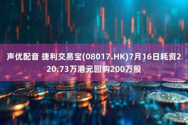 声优配音 捷利交易宝(08017.HK)7月16日耗资220.73万港元回购200万股