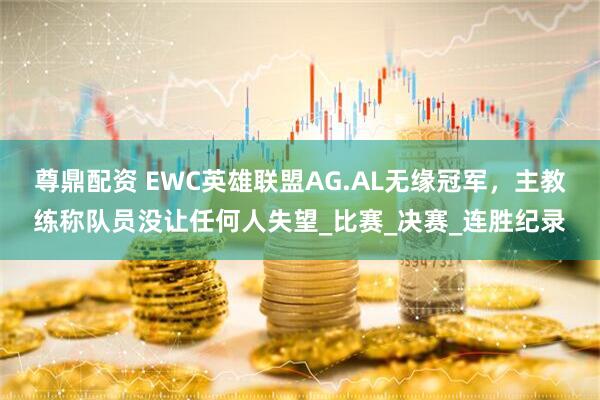 尊鼎配资 EWC英雄联盟AG.AL无缘冠军，主教练称队员没让任何人失望_比赛_决赛_连胜纪录