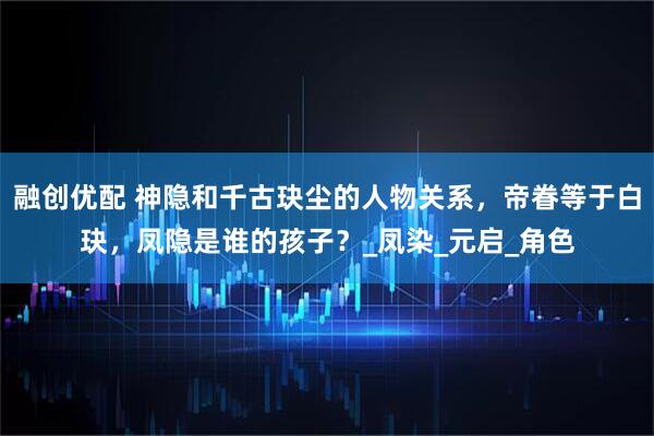 融创优配 神隐和千古玦尘的人物关系，帝眷等于白玦，凤隐是谁的孩子？_凤染_元启_角色