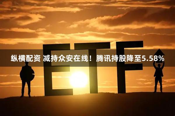 纵横配资 减持众安在线！腾讯持股降至5.58%