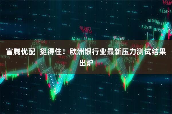 富腾优配  挺得住！欧洲银行业最新压力测试结果出炉