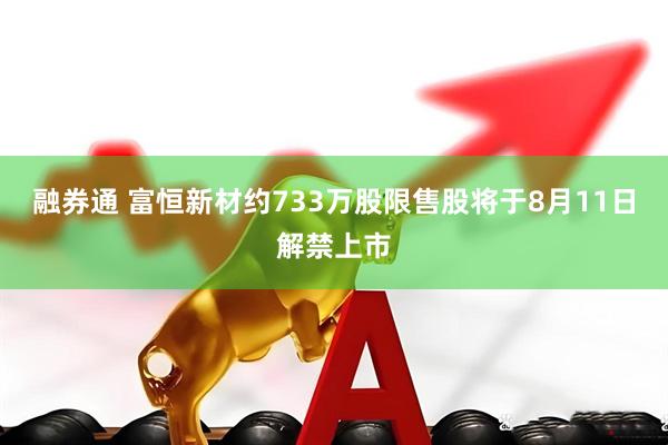 融券通 富恒新材约733万股限售股将于8月11日解禁上市