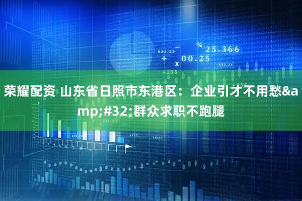 荣耀配资 山东省日照市东港区：企业引才不用愁&#32;群众求职不跑腿