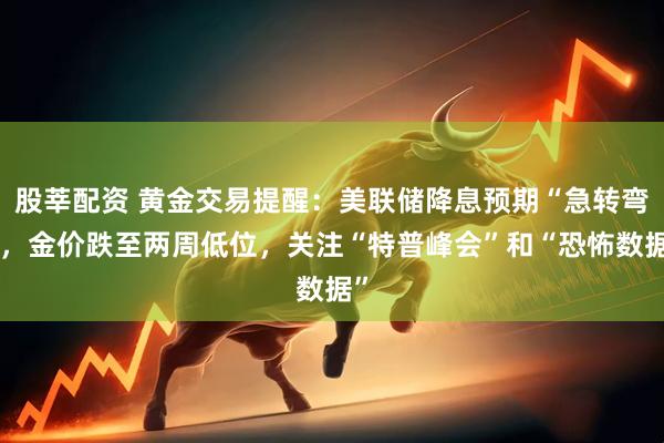股莘配资 黄金交易提醒：美联储降息预期“急转弯”，金价跌至两周低位，关注“特普峰会”和“恐怖数据”