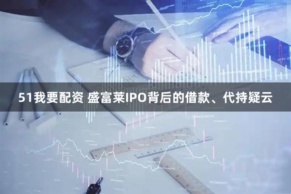 51我要配资 盛富莱IPO背后的借款、代持疑云