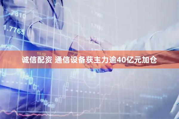 诚信配资 通信设备获主力逾40亿元加仓