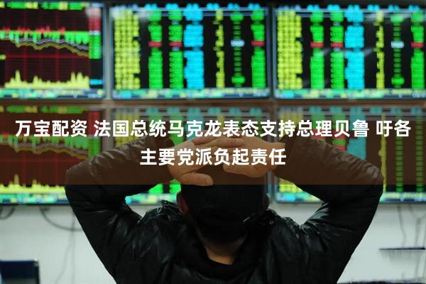 万宝配资 法国总统马克龙表态支持总理贝鲁 吁各主要党派负起责任