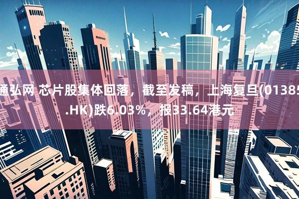 通弘网 芯片股集体回落，截至发稿，上海复旦(01385.HK)跌6.03%，报33.64港元