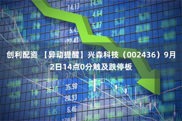 创利配资 【异动提醒】兴森科技（002436）9月2日14点0分触及跌停板