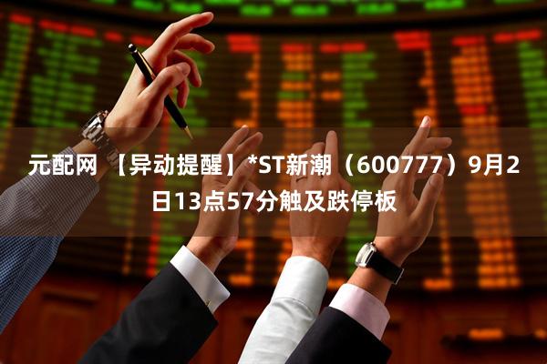 元配网 【异动提醒】*ST新潮（600777）9月2日13点57分触及跌停板