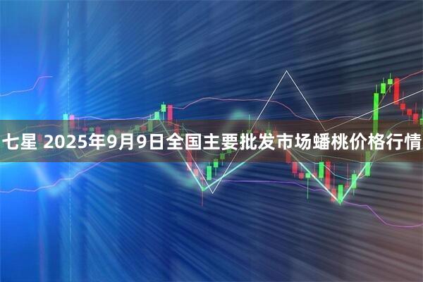 七星 2025年9月9日全国主要批发市场蟠桃价格行情