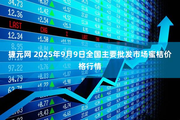 捷元网 2025年9月9日全国主要批发市场蜜桔价格行情