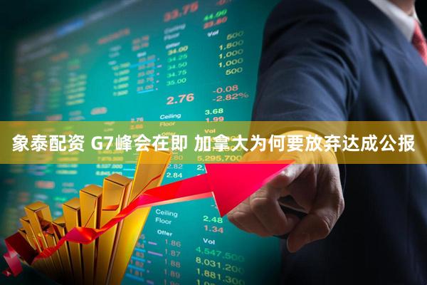 象泰配资 G7峰会在即 加拿大为何要放弃达成公报