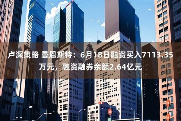 卢深策略 曼恩斯特：6月18日融资买入7113.35万元，融资融券余额2.64亿元