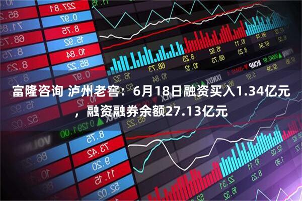 富隆咨询 泸州老窖：6月18日融资买入1.34亿元，融资融券余额27.13亿元