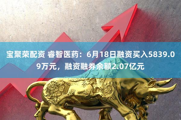 宝聚荣配资 睿智医药:6月18日融资买入5839.09万元,融资融券余额2.07亿元