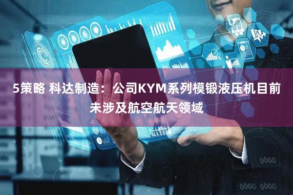 5策略 科达制造：公司KYM系列模锻液压机目前未涉及航空航天领域
