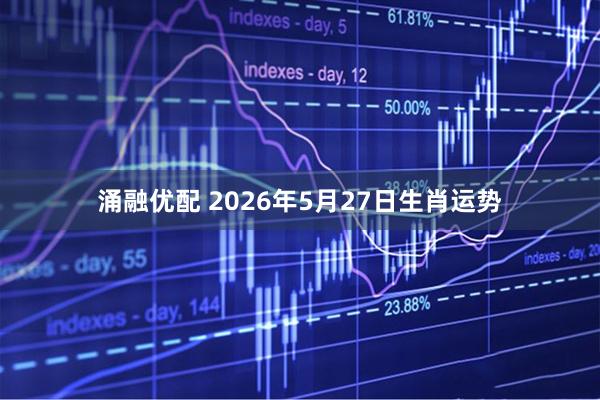 涌融优配 2026年5月27日生肖运势