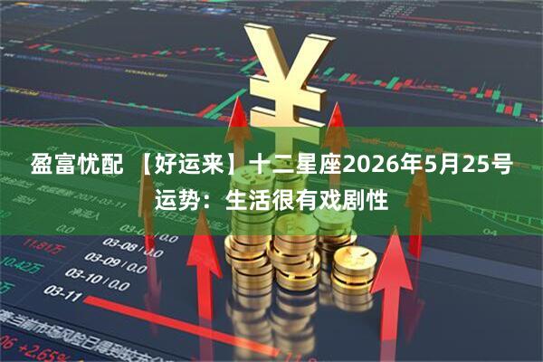盈富忧配 【好运来】十二星座2026年5月25号运势：生活很有戏剧性