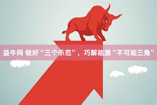 益牛网 做好“三个示范”,巧解能源“不可能三角”