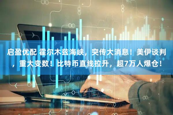 启盈优配 霍尔木兹海峡，突传大消息！美伊谈判，重大变数！比特币直线拉升，超7万人爆仓！